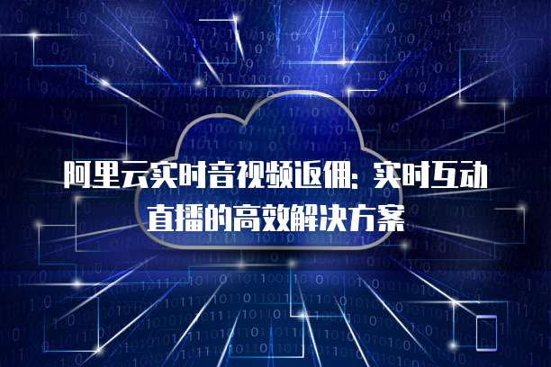 阿里云实时音视频返佣: 实时互动直播的高效解决方案