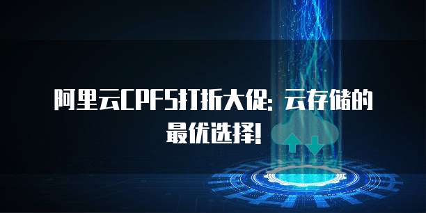 阿里云CPFS打折大促: 云存储的最优选择!