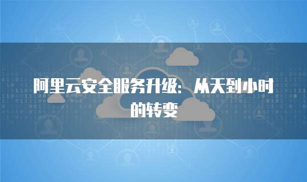 阿里云安全服务升级:从天到小时的转变