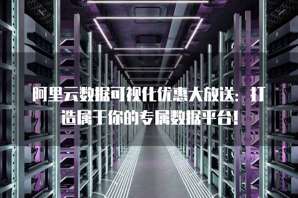 阿里云数据可视化优惠大放送：打造属于你的专属数据平台！
