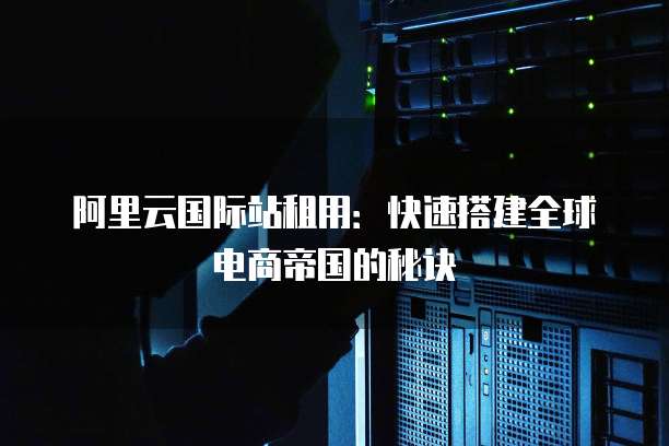 阿里云国际站租用:快速搭建全球电商帝国的秘诀