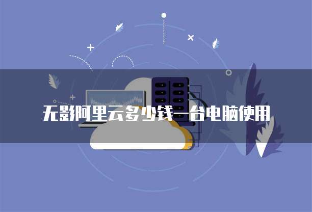 无影阿里云多少钱一台电脑使用