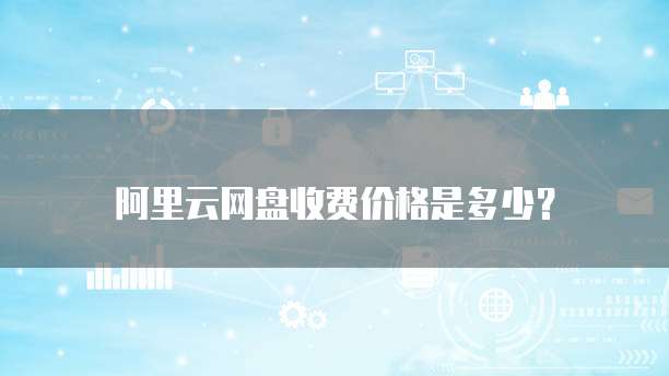 阿里云网盘收费价格是多少？