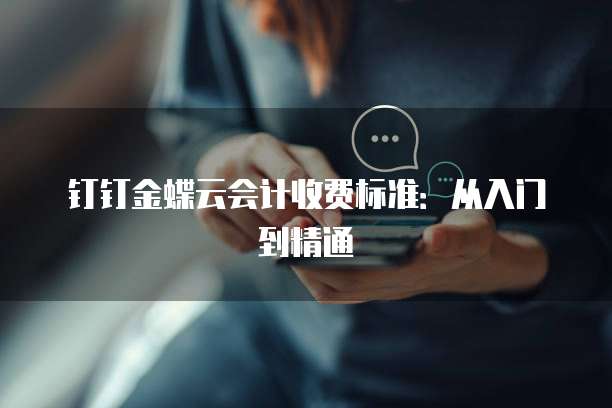 钉钉金蝶云会计收费标准:从入门到精通