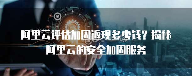 阿里云评估加固返现多少钱？揭秘阿里云的安全加固服务