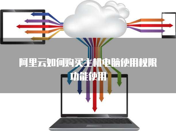 阿里云如何购买主机电脑使用权限功能使用