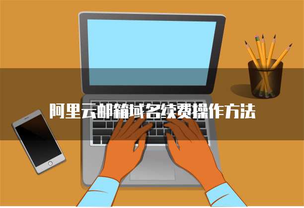阿里云邮箱域名续费操作方法
