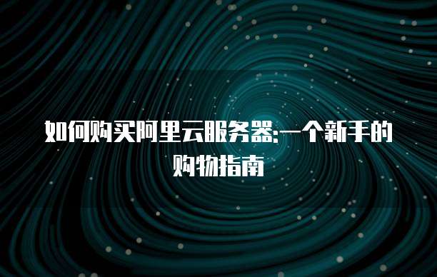 如何购买阿里云服务器:一个新手的购物指南