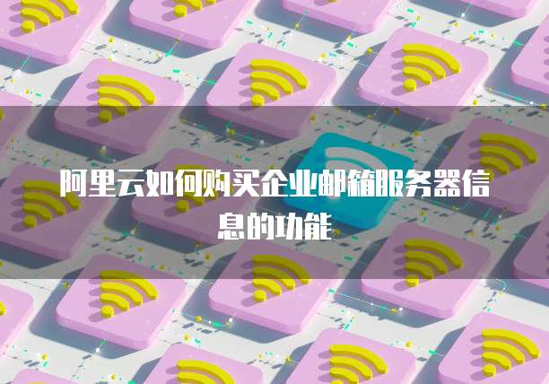 阿里云如何购买企业邮箱服务器信息的功能