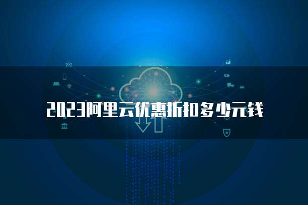2023阿里云优惠折扣多少元钱