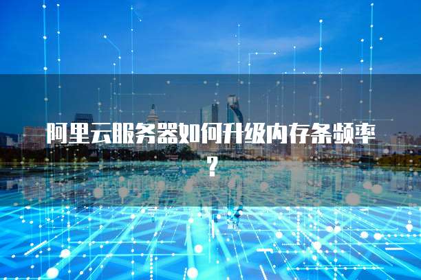 阿里云服务器如何升级内存条频率?