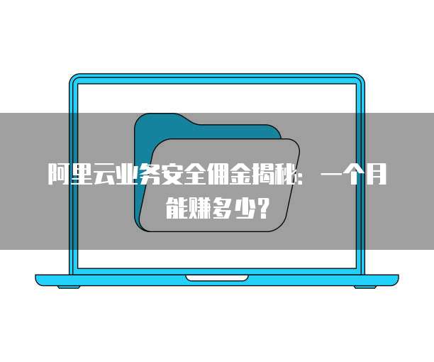 阿里云业务安全佣金揭秘:一个月能赚多少?