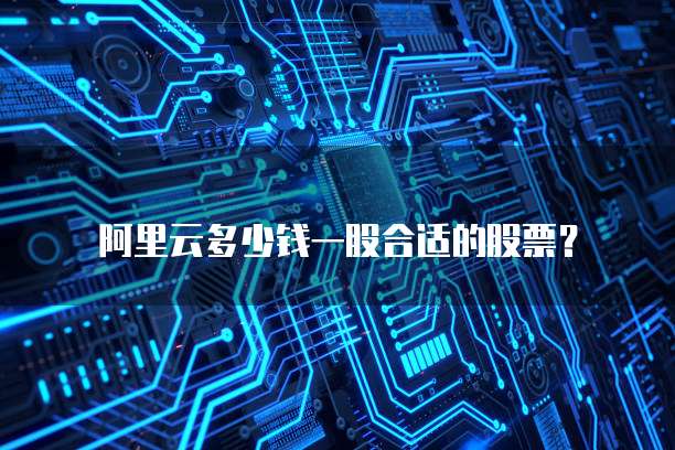 阿里云多少钱一股合适的股票？