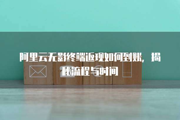 阿里云无影终端返现如何到账,揭秘流程与时间