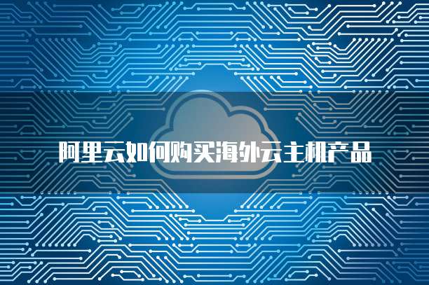 阿里云如何购买海外云主机产品