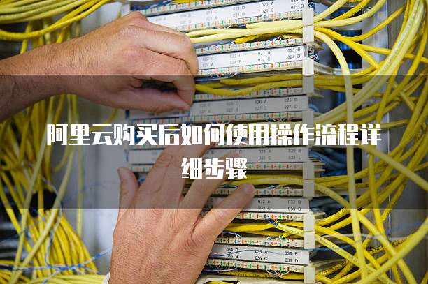 阿里云购买后如何使用操作流程详细步骤