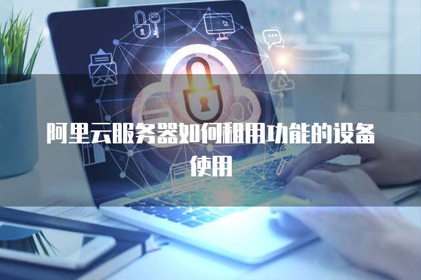 阿里云服务器如何租用功能的设备使用