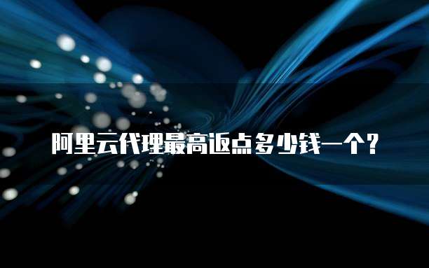 阿里云代理最高返点多少钱一个?