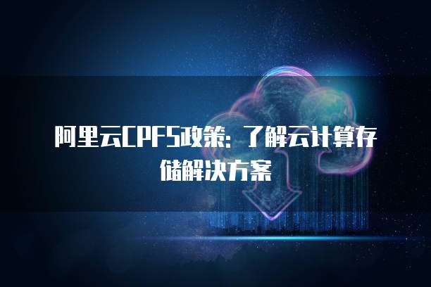 阿里云CPFS政策: 了解云计算存储解决方案
