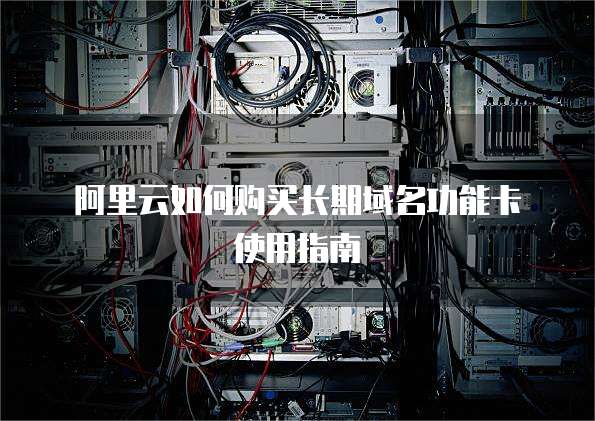 阿里云如何购买长期域名功能卡使用指南