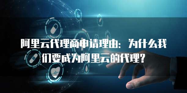 阿里云代理商申请理由:为什么我们要成为阿里云的代理?