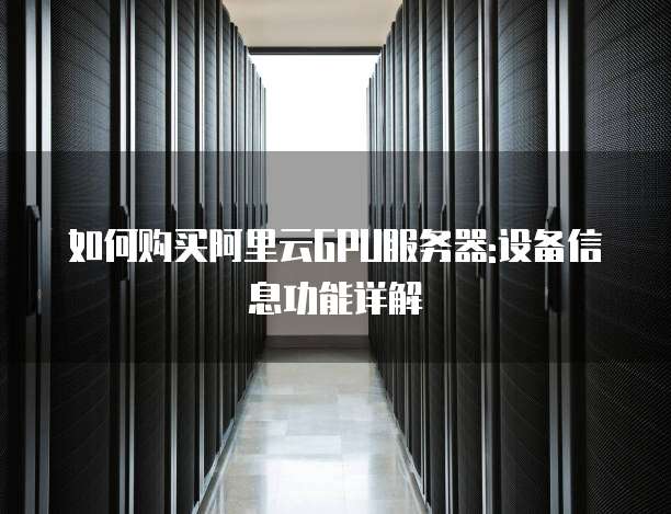 如何购买阿里云GPU服务器:设备信息功能详解