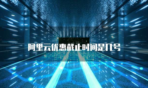 阿里云优惠截止时间是几号