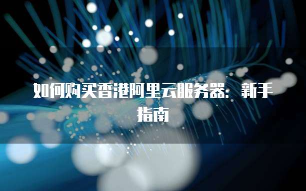 如何购买香港阿里云服务器:新手指南