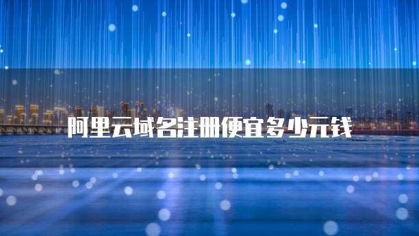 阿里云域名注册便宜多少元钱
