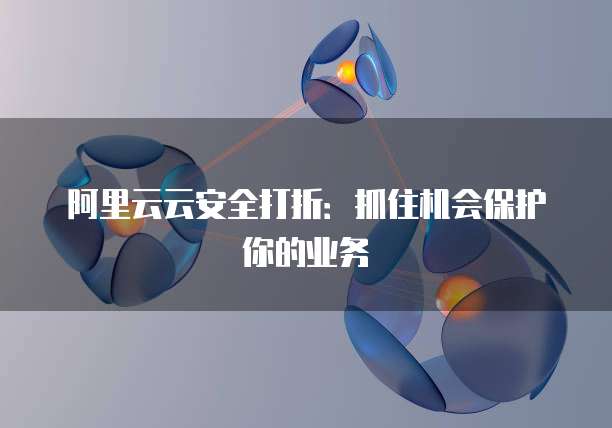阿里云云安全打折:抓住机会保护你的业务