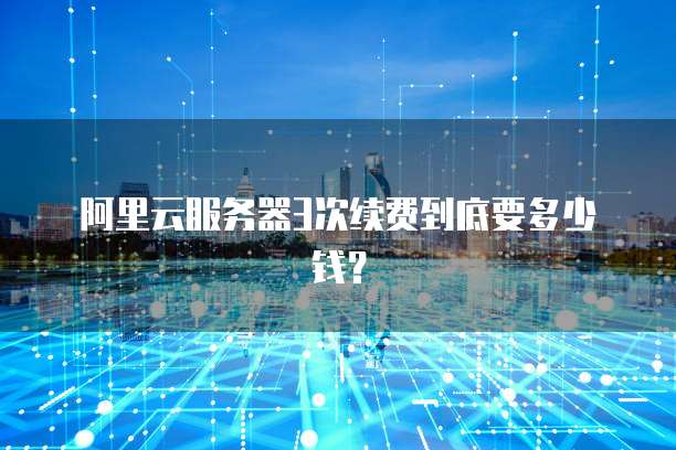 阿里云服务器3次续费到底要多少钱?