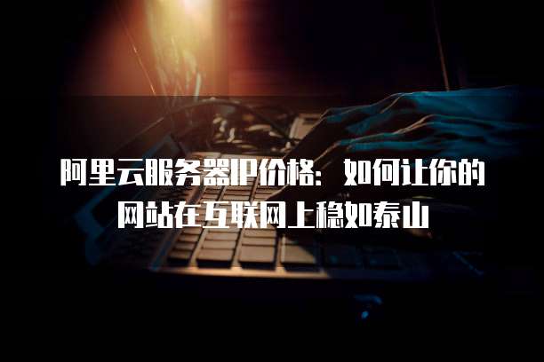 阿里云服务器IP价格:如何让你的网站在互联网上稳如泰山