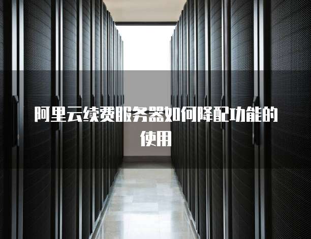 阿里云续费服务器如何降配功能的使用