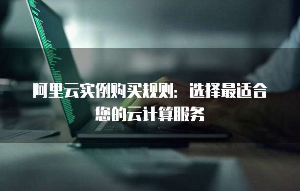 阿里云实例购买规则:选择最适合您的云计算服务