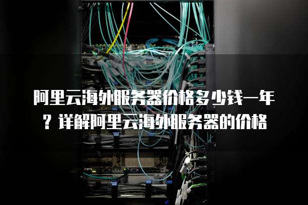 阿里云海外服务器价格多少钱一年?详解阿里云海外服务器的价格