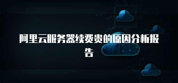 阿里云服务器续费贵的原因分析报告