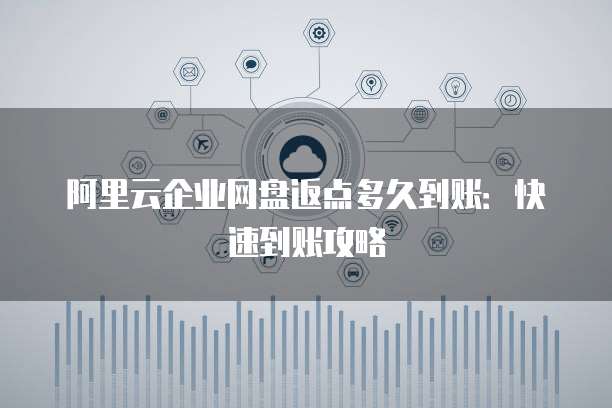 阿里云企业网盘返点多久到账:快速到账攻略