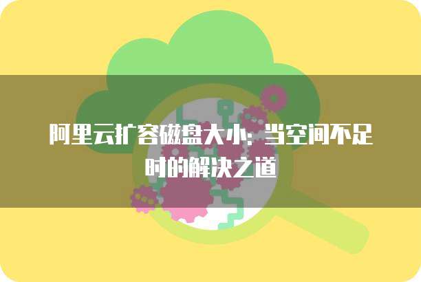 阿里云扩容磁盘大小: 当空间不足时的解决之道