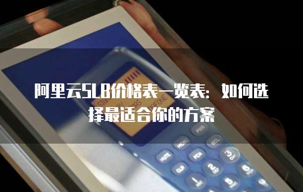 阿里云SLB价格表一览表：如何选择最适合你的方案