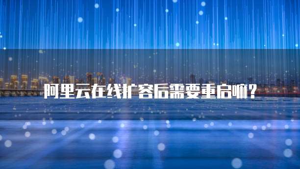 阿里云在线扩容后需要重启嘛？