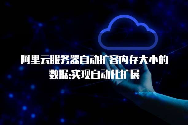 阿里云服务器自动扩容内存大小的数据:实现自动化扩展