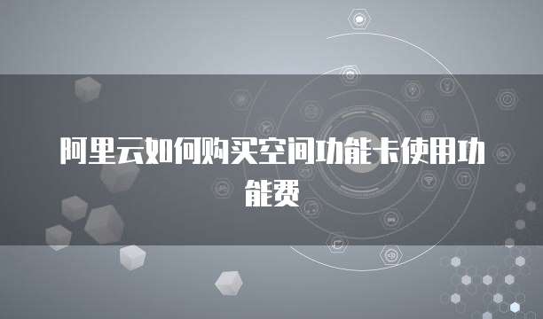 阿里云如何购买空间功能卡使用功能费