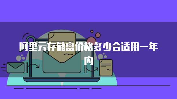 阿里云存储盘价格多少合适用一年内