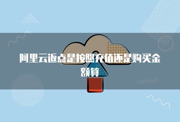 阿里云返点是按照充值还是购买金额算