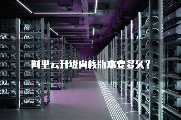 阿里云升级内核版本要多久?