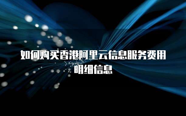 如何购买香港阿里云信息服务费用明细信息