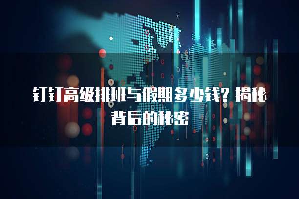 钉钉高级排班与假期多少钱？揭秘背后的秘密