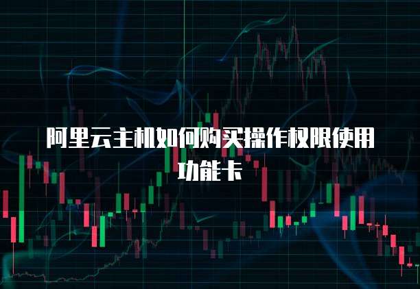 阿里云主机如何购买操作权限使用功能卡