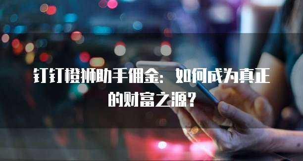 钉钉橙狮助手佣金:如何成为真正的财富之源?