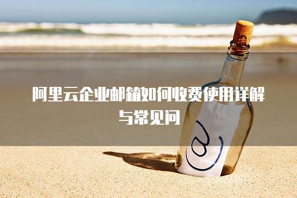 阿里云企业邮箱如何收费使用详解与常见问